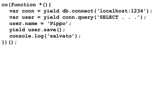 co(function *(){ 
var conn = yield db.connect(‘localhost:1234’); 
var user = yield conn.query(‘SELECT . . .’); 
user.name = ‘Pippo’; 
yield user.save(); 
console.log(‘salvato’); 
})(); 
 