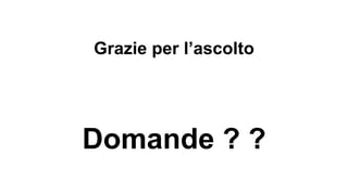 Grazie per l’ascolto 
Domande ? ? 
