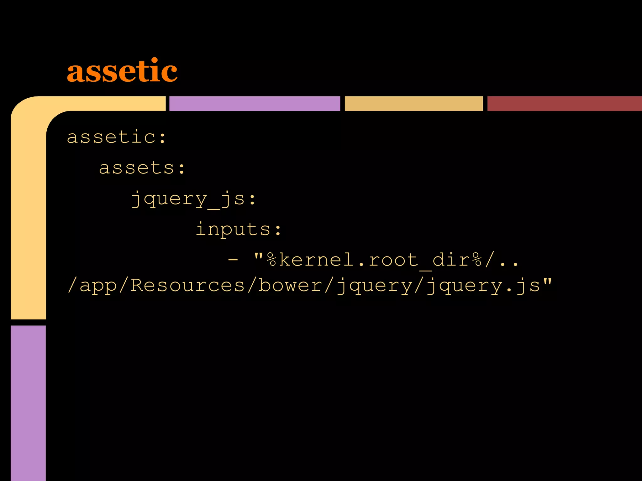 assetic
assetic:
assets:
jquery_js:
inputs:
- "%kernel.root_dir%/..
/app/Resources/bower/jquery/jquery.js"

 