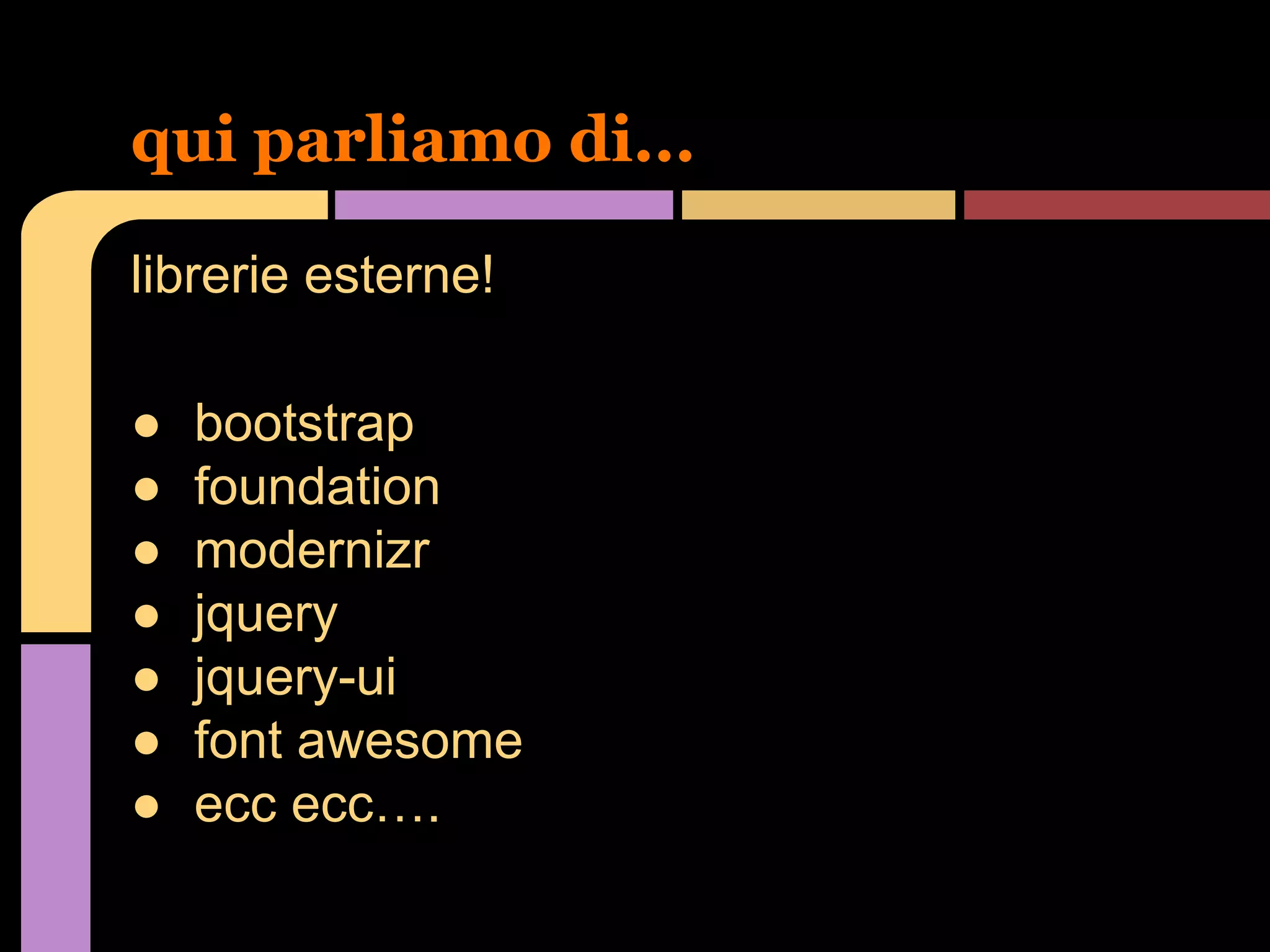qui parliamo di...
librerie esterne!
●
●
●
●
●
●
●

bootstrap
foundation
modernizr
jquery
jquery-ui
font awesome
ecc ecc….

 