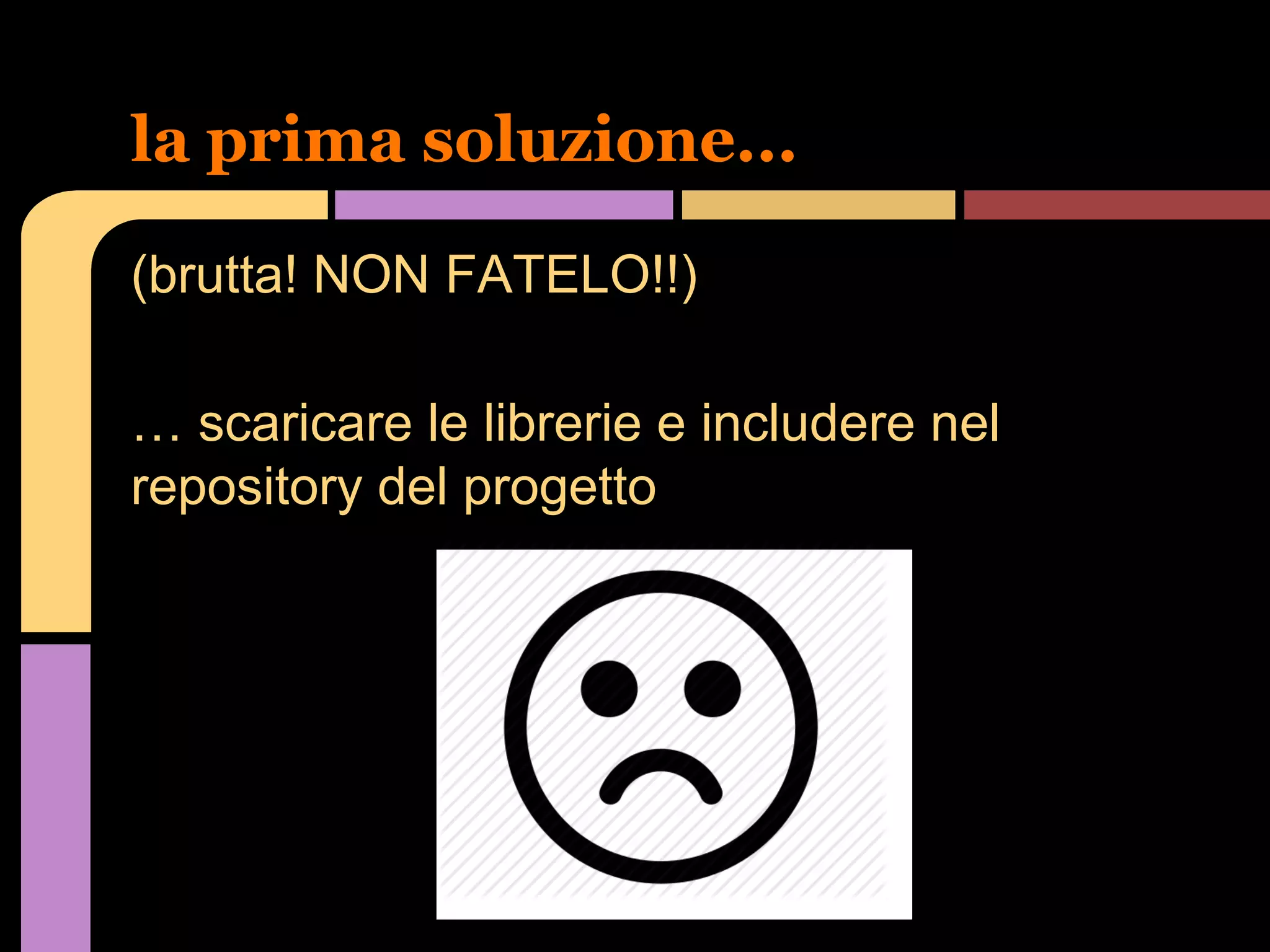 la prima soluzione...
(brutta! NON FATELO!!)
… scaricare le librerie e includere nel
repository del progetto

 