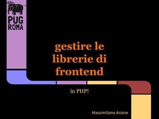 gestire le
librerie di
frontend
in PHP!

Massimiliano Arione

 