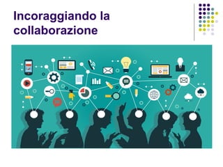 Incoraggiando la
collaborazione
 