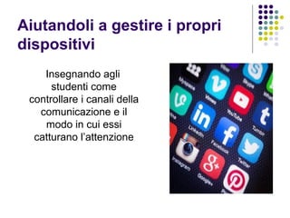 Aiutandoli a gestire i propri
dispositivi
Insegnando agli
studenti come
controllare i canali della
comunicazione e il
modo in cui essi
catturano l’attenzione
 