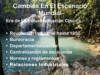 Cambios En El Escenario Mundial Era de La Industrialización Clásica Revolución Industrial hasta 1950 Burocracia Departamentalización Centralización de decisiones Normas y reglamentos Relaciones Industriales 
