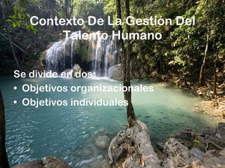 Contexto De La Gestión Del Talento Humano Se divide en dos:  Objetivos organizacionales Objetivos individuales 
