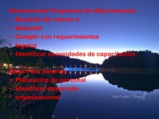 Recomendar Programas De Mejoramiento Decisión de retener o despedir Cumplir con requerimientos legales Identificar necesidades de capacitación Base Para Salarios Planeación de personal Identificar desarrollo organizacional 