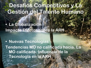 Desafíos Competitivos y La Gestión del Talento Humano La Globalización Impacto Efectos sobre la ARH Nuevas Tecnologías Tendencias MO no calificada hacia. La MO calificada. Influencia de la Tecnología en la ARH 
