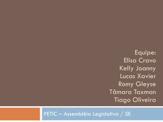 Equipe: Elisa Cravo Kelly Joanny Lucas Xavier Romy Gleyse Tâmara Taxman Tiago Oliveira PETIC – Assembléia Legislativa / SE 