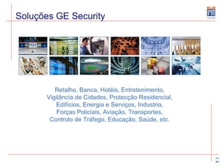 Soluções GE Security Retalho, Banca, Hotéis, Entretenimento,  Vigilância de Cidades, Protecção Residencial,  Edifícios, Energia e Serviços, Industria,  Forças Policiais, Aviação, Transportes,  Controlo de Tráfego, Educação, Saúde, etc.  