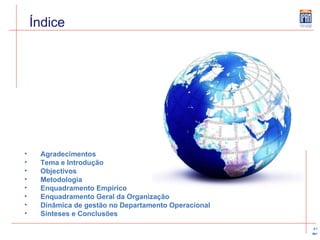 Índice Agradecimentos Tema e Introdução Objectivos Metodologia Enquadramento Empírico Enquadramento Geral da Organização Dinâmica de gestão no Departamento Operacional Sínteses e Conclusões 