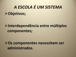 A ESCOLA É UM SISTEMA
Objetivos;

Interdependência entre múltiplos
 componentes;

Os componentes necessitam ser
 administrados.
 