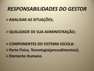 RESPONSABILIDADES DO GESTOR
ANALISAR AS SITUAÇÕES;

QUALIDADE DE SUA ADMINISTRAÇÃO;

COMPONENTES DO SISTEMA ESCOLA:
Parte Física, Tecnologia(procedimentos);
Elemento Humano.
 