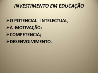 INVESTIMENTO EM EDUCAÇÃO

O POTENCIAL INTELECTUAL;
A MOTIVAÇÃO;
COMPETENCIA;
DESENVOLVIMENTO.
 