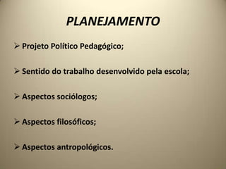 PLANEJAMENTO
 Projeto Político Pedagógico;

 Sentido do trabalho desenvolvido pela escola;

 Aspectos sociólogos;

 Aspectos filosóficos;

 Aspectos antropológicos.
 