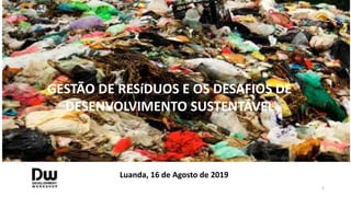 1
GESTÃO DE RESíDUOS E OS DESAFIOS DE
DESENVOLVIMENTO SUSTENTÁVEL
Luanda, 16 de Agosto de 2019
 