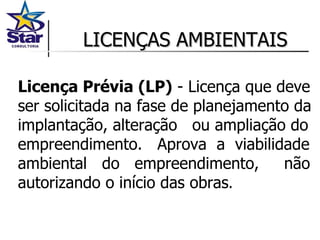 LICENÇAS AMBIENTAIS Licença Prévia (LP)  - Licença que deve ser solicitada na fase de planejamento da implantação, alteração  ou ampliação do empreendimento.  Aprova  a  viabilidade ambiental  do  empreendimento,  não autorizando o início das obras . 