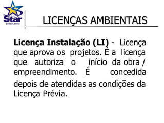 LICENÇAS AMBIENTAIS Licença Instalação (LI)  -  Licença que aprova os  projetos. É a  licença que  autoriza  o  início  da obra / empreendimento.  É  concedida  depois de atendidas as condições da Licença Prévia. 