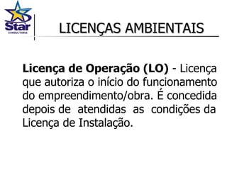 LICENÇAS AMBIENTAIS Licença de Operação (LO)  - Licença que autoriza o início do funcionamento do empreendimento/obra. É concedida depois de  atendidas  as  condições da Licença de Instalação. 