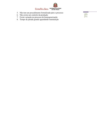 5. Não tem um procedimento formalizado para o processo
6. Não existe um controle da produção
7. Existe variação no processo de homogeneização
8. Tempo de parada grande aguardando manutenção
 