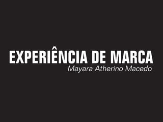 EXPERIÊNCIA DE MARCA
        Mayara Atherino Macedo
 