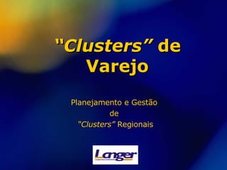 “ Clusters”  de Varejo Planejamento e Gestão  de  “ Clusters”  Regionais 