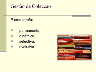 Gestão de Colecção É uma tarefa: permanente, dinâmica, selectiva. evolutiva. 