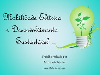 Mobilidade Elétrica
e Desenvolvimento
Sustentável
Trabalho realizado por:
Maria Inês Teixeira
Ana Rute Monteiro
 