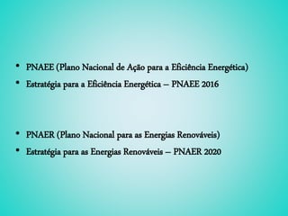 • PNAEE (Plano Nacional de Ação para a Eficiência Energética)
• Estratégia para a Eficiência Energética – PNAEE 2016
• PNAER (Plano Nacional para as Energias Renováveis)
• Estratégia para as Energias Renováveis – PNAER 2020
 