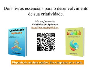 Dois livros essenciais para o desenvolvimento
de sua criatividade.
Informações no site
Criatividade Aplicada
http://wp.me/Pg0RE-yI
Disponíveis em duas opções: livro impresso ou e-book.Disponíveis em duas opções: livro impresso ou e-book.
 