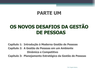 PARTE UM OS NOVOS DESAFIOS DA GESTÃO DE PESSOAS Capítulo 1:  Introdução à Moderna Gestão de Pessoas Capítulo 2:  A Gestão de Pessoas em um Ambiente  Dinâmico e Competitivo Capítulo 3:  Planejamento Estratégico da Gestão de Pessoas Prof. Rogério Martins 