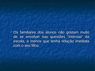 Os familiares dos alunos não gostam muito de se envolver nas questões “internas” da escola, a menos que tenha relação imediata com o seu filho; 