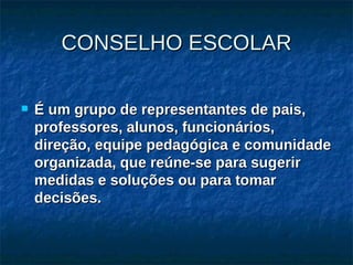CONSELHO ESCOLAR É um grupo de representantes de pais, professores, alunos, funcionários, direção, equipe pedagógica e comunidade organizada, que reúne-se para sugerir medidas e soluções ou para tomar decisões. 