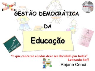 GESTÃO DEMOCRÁTICA  DA Educação Rejane Cenci “ o que concerne a todos deve ser decidido por todos”  Leonardo Boff 
