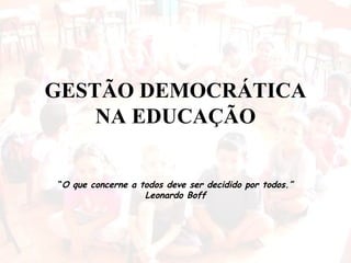 GESTÃO DEMOCRÁTICA NA EDUCAÇÃO “ O que concerne a todos deve ser decidido por todos.” Leonardo Boff 