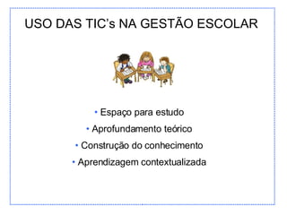USO DAS TIC’s NA GESTÃO ESCOLAR Espaço para estudo Aprofundamento teórico Construção do conhecimento Aprendizagem contextualizada 