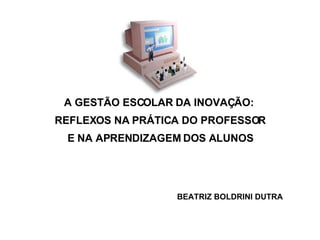 A GESTÃO ESCOLAR DA INOVAÇÃO: REFLEXOS NA PRÁTICA DO PROFESSOR E NA APRENDIZAGEM DOS ALUNOS BEATRIZ BOLDRINI DUTRA 