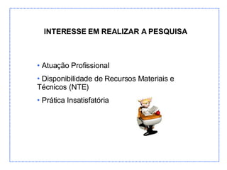 INTERESSE EM REALIZAR A PESQUISA Atuação Profissional Disponibilidade de Recursos Materiais e Técnicos (NTE) Prática Insatisfatória 