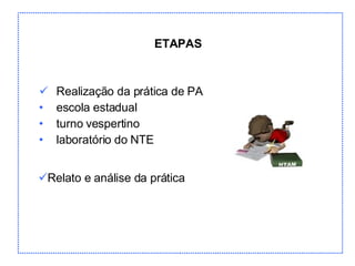 ETAPAS Realização da prática de PA escola estadual turno vespertino laboratório do NTE Relato e análise da prática 