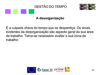 GESTÃO DO TEMPO A desorganização É a culpada chave do tempo que se desperdiça. Os sinais evidentes da desorganização são aspecto geral da sua área de trabalho. Torna-se necessário avaliar a sua zona de trabalho: 