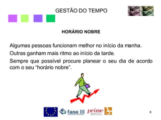 GESTÃO DO TEMPO HORÁRIO NOBRE Algumas pessoas funcionam melhor no início da manha.  Outras ganham mais ritmo ao início da tarde.  Sempre que possível procure planear o seu dia de acordo com o seu “horário nobre”. 