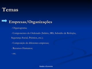 Temas Empresas/Organizações  - Organograma; - Componentes do Ordenado (Salário, IRS, Subsídio de Refeição, Segurança Social, Prémios, etc.); - Composição de diferentes empresas; - Recursos Humanos; - etc. 