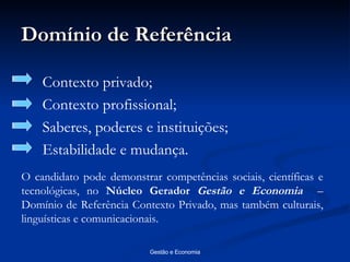 Domínio de Referência Contexto privado; Contexto profissional; Saberes, poderes e instituições; Estabilidade e mudança. O candidato pode demonstrar competências sociais, científicas e tecnológicas, no  Núcleo Gerador  Gestão e Economia   – Domínio de Referência Contexto Privado, mas também culturais, linguísticas e comunicacionais. 