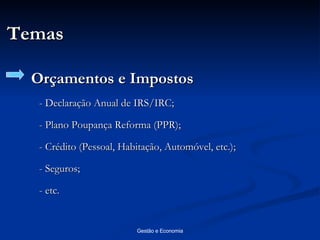 Temas Orçamentos e Impostos - Declaração Anual de IRS/IRC; - Plano Poupança Reforma (PPR); - Crédito (Pessoal, Habitação, Automóvel, etc.); - Seguros; - etc. 