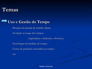 Temas Uso e Gestão do Tempo - Duração da jornada de trabalho diária; - Evolução ao longo dos tempos: (Agricultura  vs  Industria  vs  Serviços) - Tecnologias de medição do tempo; - Custos de produção associados ao tempo; - etc. 