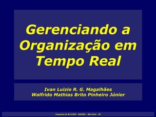 Gerenciando a
Organização em
  Tempo Real
      Ivan Luizio R. G. Magalhães
 Walfrido Mathias Brito Pinheiro Júnior



          Congresso de BI  BPM - SUCESU – São Paulo - SP
 