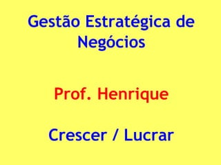 Gestão Estratégica de
Negócios
Prof. Henrique
Crescer / Lucrar
 