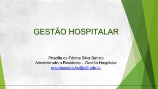 GESTÃO HOSPITALAR
Priscilla de Fátima Silva Batista
Administradora Residente – Gestão Hospitalar
residecoadm.hu@ufjf.edu.br
 