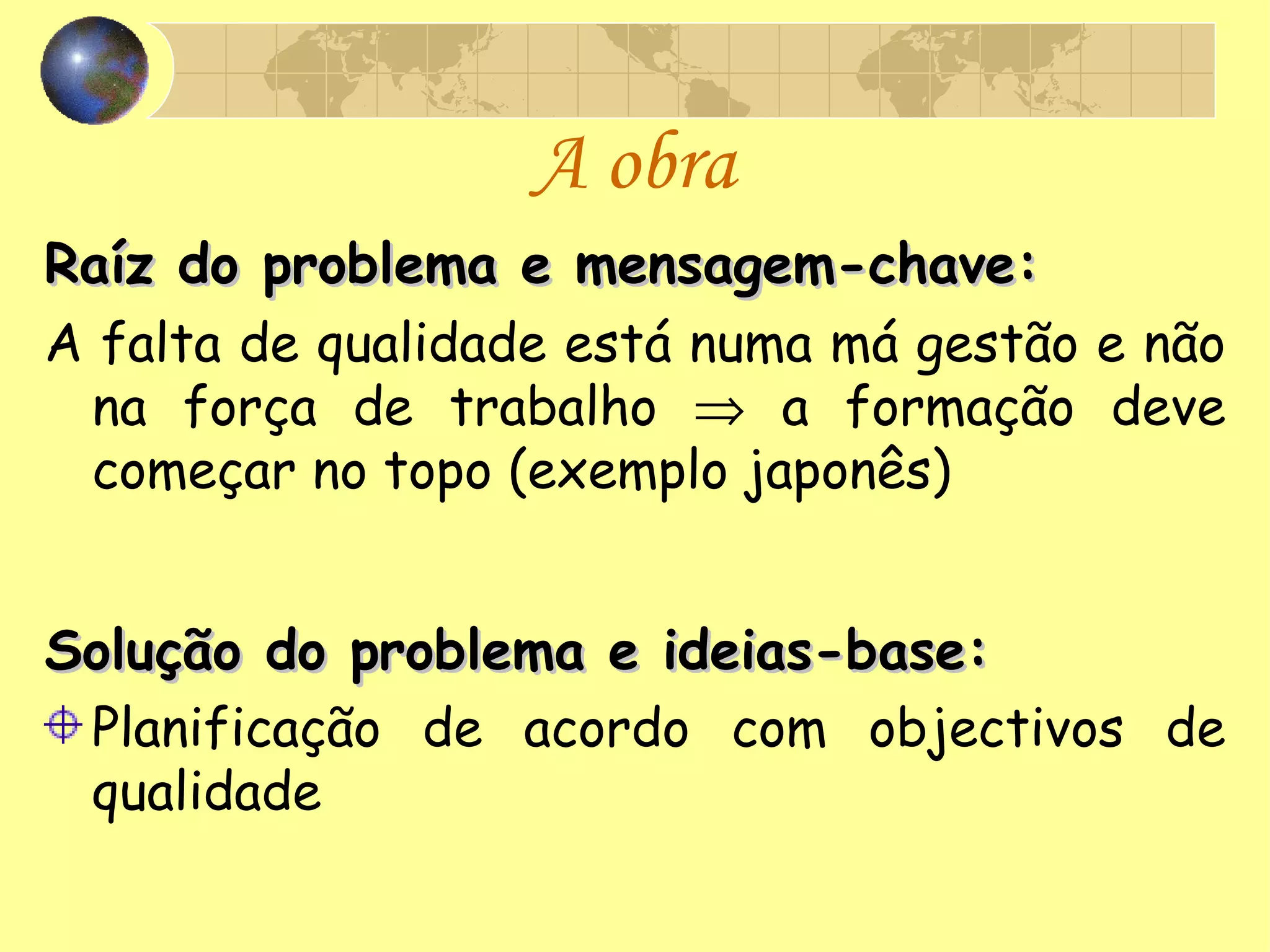A obra Raíz do problema e mensagem-chave:   A falta de qualidade está numa má gestão e não na força de trabalho    a formação deve começar no topo (exemplo japonês) Solução do problema e ideias-base: Planificação de acordo com objectivos de qualidade 