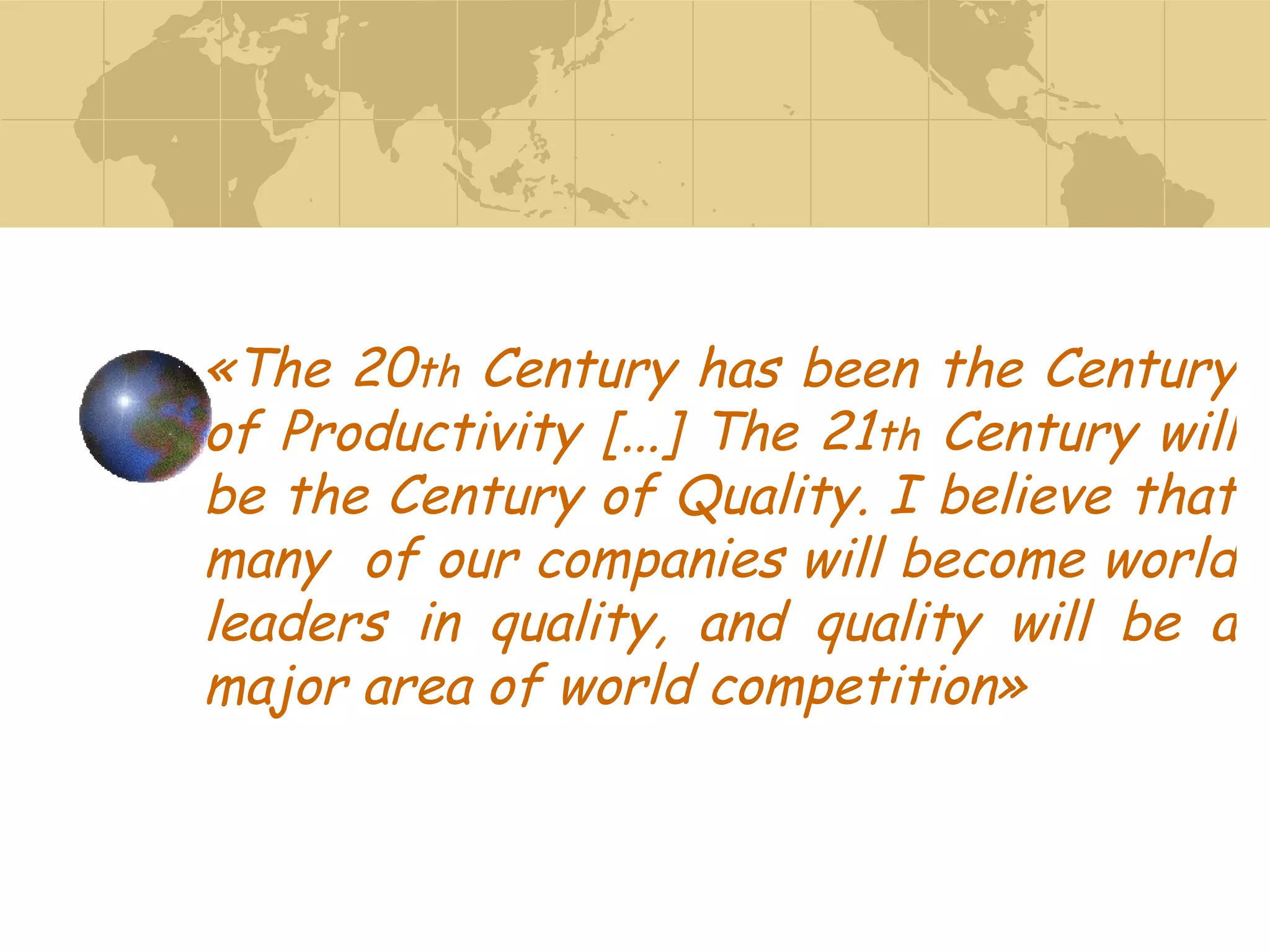 «The 20 th  Century has been the Century of Productivity [...] The 21 th  Century will be the Century of Quality. I believe that many  of our companies will become world leaders in quality, and quality will be a major area of world competition» 